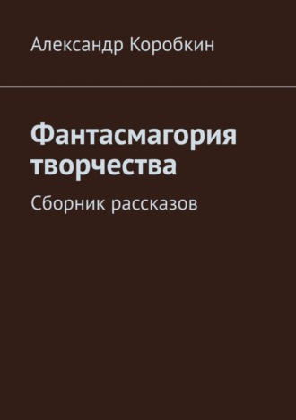 Александр Коробкин. Фантасмагория творчества. Сборник рассказов