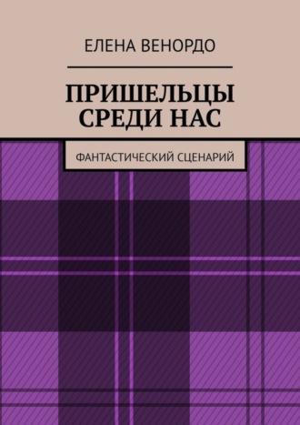 Елена ВЕНОРДО. ПРИШЕЛЬЦЫ СРЕДИ НАС. Фантастический сценарий