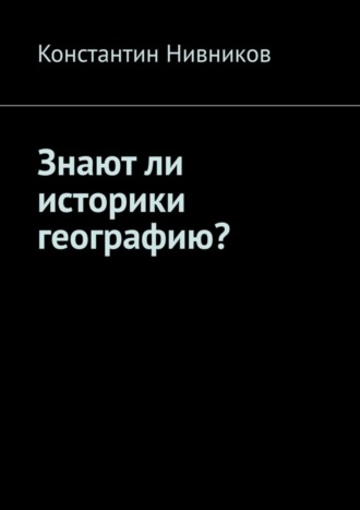 Константин Нивников. Знают ли историки географию?