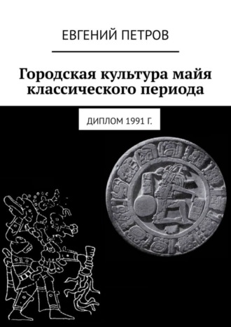 Обложка книги «Городская культура майя классического периода. Диплом 1991 г.»