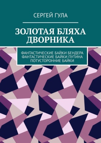 Сергей Гула. Золотая бляха дворника. Фантастические байки Бендера. Фантастические байки Путина. Потусторонние байки