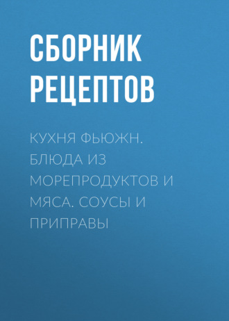Обложка книги «Кухня фьюжн. Блюда из морепродуктов и мяса. Соусы и приправы»
