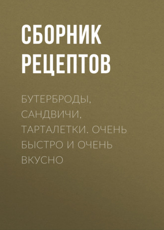 Обложка книги «Бутерброды, сандвичи, тарталетки. Очень быстро и очень вкусно»