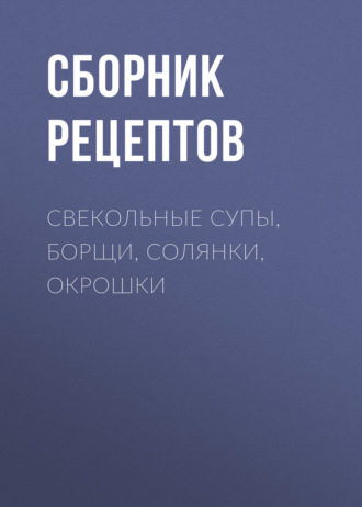 Обложка книги «Свекольные супы, борщи, солянки, окрошки»