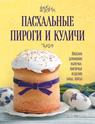 Обложка книги «Пасхальные пироги и куличи. Вкусная домашняя выпечка: фигурные изделия, бабы, кексы»