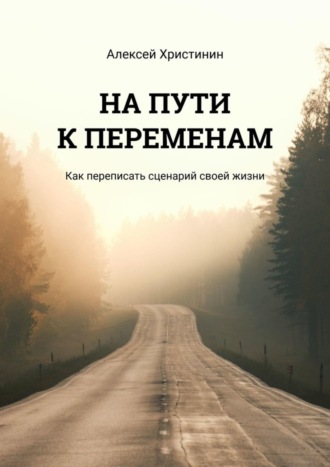 Алексей Христинин. На пути к переменам. Как переписать сценарий своей жизни