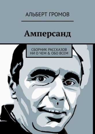 Альберт Громов. Амперсанд. Сборник рассказов ни о чем & обо всем