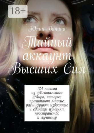 Обложка книги «Тайный аккаунт Высших Сил. 124 письма из Ментального Мира, которые прочитают многие, расшифруют избранные и единицы изменят пространство к лучшему»
