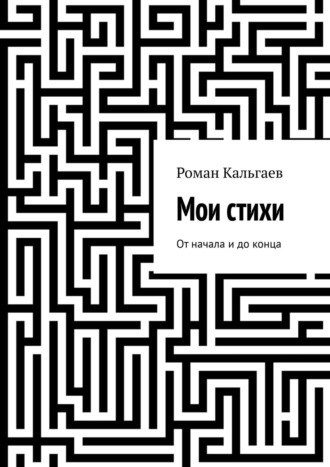 Роман Кальгаев. Мои стихи. От начала и до конца