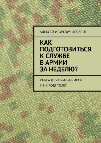 Алексей Игоревич Косарев. Как подготовиться к службе в армии за неделю? Книга для призывников и их родителей