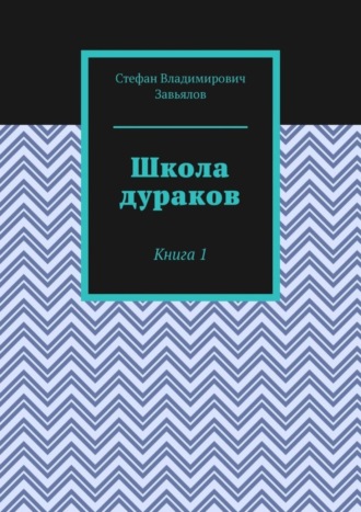 Стефан Владимирович Завьялов. Школа дураков. Книга 1