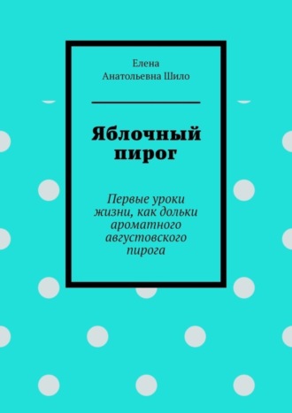 Обложка книги «Яблочный пирог. Первые уроки жизни, как дольки ароматного августовского пирога»