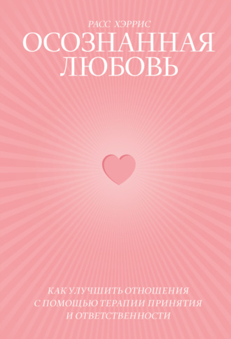 Расс Хэррис. Осознанная любовь. Как улучшить отношения с помощью терапии принятия и ответственности