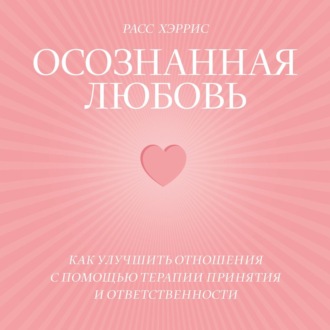 Обложка книги «Осознанная любовь. Как улучшить отношения с помощью терапии принятия и ответственности»