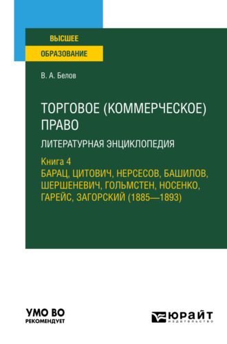 Вадим Анатольевич Белов. Торговое (коммерческое) право: литературная энциклопедия. Книга 4. Барац, Цитович, Нерсесов, Башилов, Шершеневич, Гольмстен, Носенко, Гарейс, Загорский (1885 – 1893). Учебное пособие для вузов