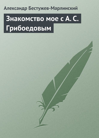 Александр Бестужев-Марлинский. Знакомство мое с А. С. Грибоедовым