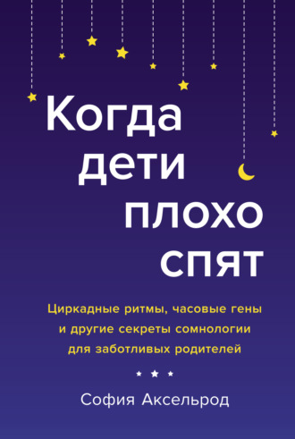 София Аксельрод. Когда дети плохо спят. Циркадные ритмы, часовые гены и другие секреты сомнологии для заботливых родителей