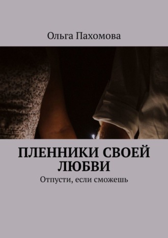 Ольга Пахомова. Пленники своей любви. Отпусти, если сможешь