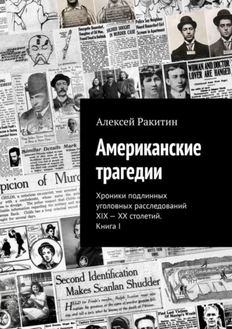 Алексей Ракитин. Американские трагедии. Хроники подлинных уголовных расследований XIX – XX столетий. Книга I