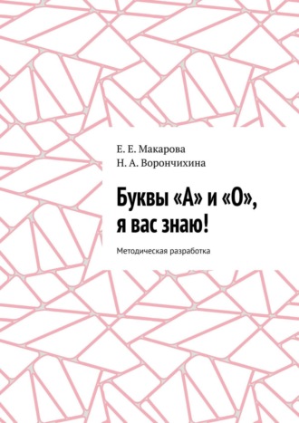 Е. Е. Макарова. Буквы «А» и «О», я вас знаю! Методическая разработка