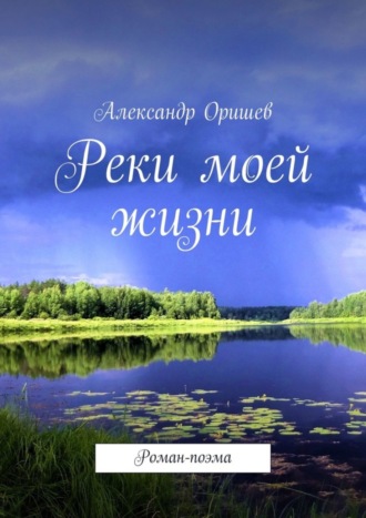 Александр Оришев. Реки моей жизни. Роман-поэма