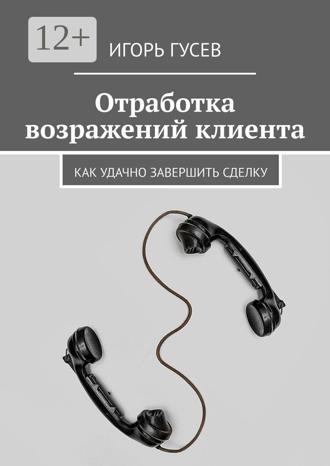 Обложка книги «Отработка возражений клиента. Как удачно завершить сделку»