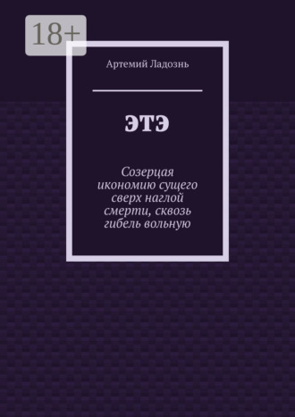 Артемий Ладознь. ЭТЭ. Созерцая икономию сущего сверх наглой смерти, сквозь гибель вольную