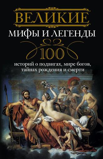 Обложка книги «Великие мифы и легенды. 100 историй о подвигах, мире богов, тайнах рождения и смерти»