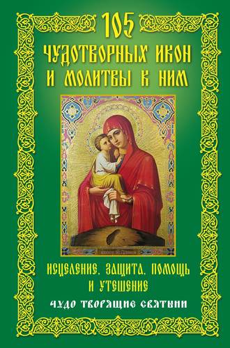 Обложка книги «105 чудотворных икон и молитвы к ним. Исцеление, защита, помощь и утешение. Чудо творящие святыни»