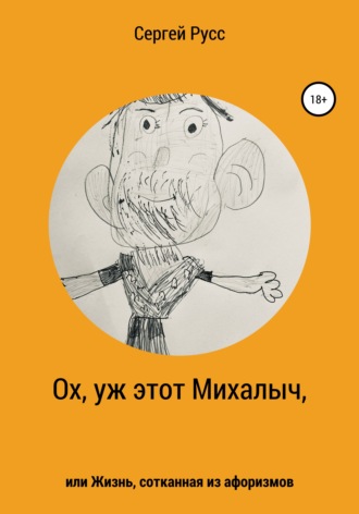 Сергей Анатольевич Русс. Ох, уж этот Михалыч, или Жизнь, сотканная из афоризмов