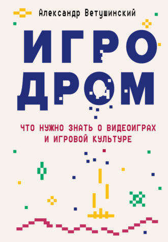 Александр Ветушинский. Игродром. Что нужно знать о видеоиграх и игровой культуре