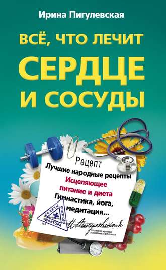 Обложка книги «Все, что лечит сердце и сосуды. Лучшие народные рецепты, исцеляющее питание и диета, гимнастика, йога, медитация…»