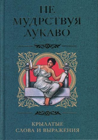 Группа авторов. Не мудрствуя лукаво. Крылатые слова и выражения