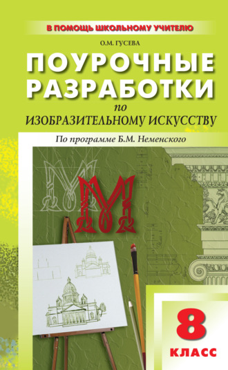 О. М. Гусева. Поурочные разработки по изобразительному искусству. 8 класс (По программе Б. М. Неменского «Изобразительное искусство. Дизайн и архитектура в жизни человека»)