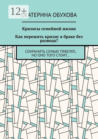 Обложка книги «Кризисы семейной жизни. Как пережить кризис в браке без развода? Сохранить семью тяжелее, но оно того стоит…»