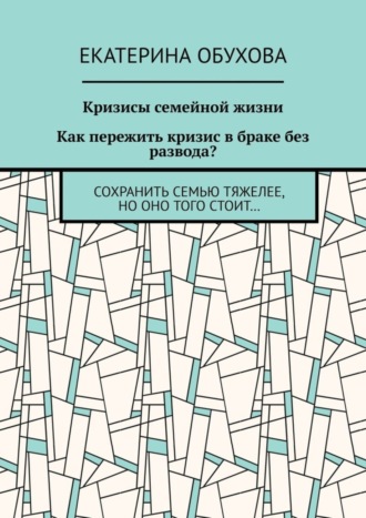 Екатерина Александровна Обухова. Кризисы семейной жизни. Как пережить кризис в браке без развода? Сохранить семью тяжелее, но оно того стоит…