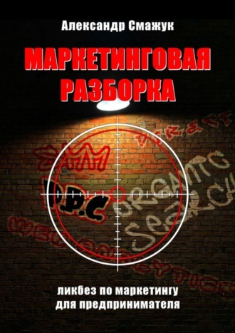 Александр Смажук. Маркетинговая РАЗБОРКА. Ликбез по маркетингу для предпринимателя