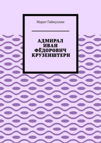 Марат Гайнуллин. АДМИРАЛ ИВАН ФЁДОРОВИЧ КРУЗЕНШТЕРН