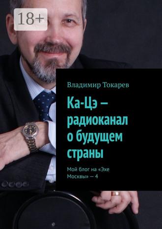 Владимир Токарев. Ка-Цэ – радиоканал о будущем страны. Мой блог на «Эхе Москвы» – 4