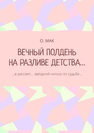 Обложка книги «ВЕЧНЫЙ ПОЛДЕНЬ НА РАЗЛИВЕ ДЕТСТВА… …в рассвет… звёздной нитью по судьбе…»