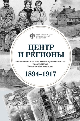 Коллектив авторов. Центр и регионы. Экономическая политика правительства на окраинах Российской империи (1894–1917)