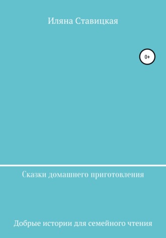 Иляна Юрьевна Ставицкая. Сказки домашнего приготовления