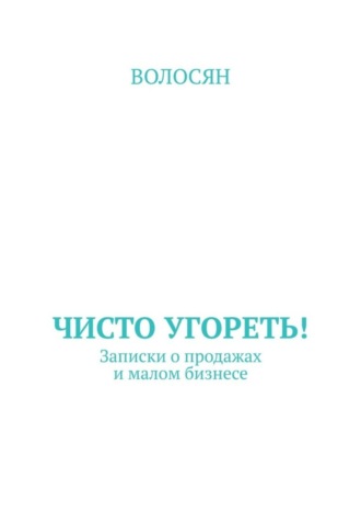 Обложка книги «Чисто угореть! Записки о продажах и малом бизнесе»