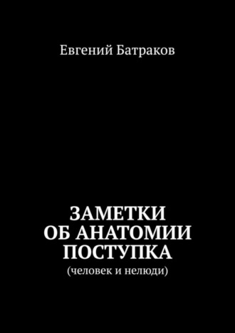 Евгений Батраков. Заметки об анатомии поступка. Человек и нелюди