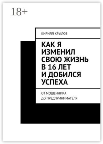 Обложка книги «Как я изменил свою жизнь в 16 лет и добился успеха. От мошенника до предпринимателя»