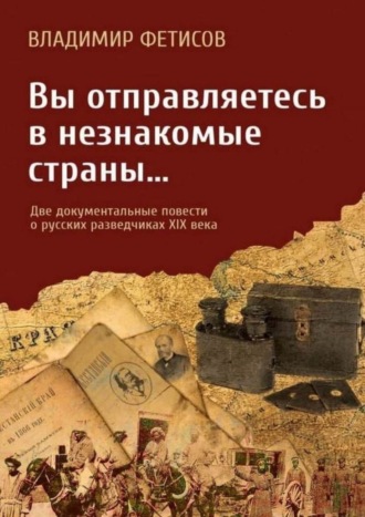 Владимир Фетисов. Вы отправляетесь в незнакомые страны… Две документальные повести о русских разведчиках XIX века