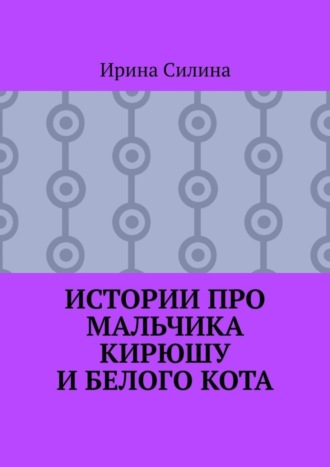 Обложка книги «Истории про мальчика Кирюшу и белого кота»