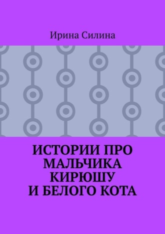 Ирина Силина. Истории про мальчика Кирюшу и белого кота