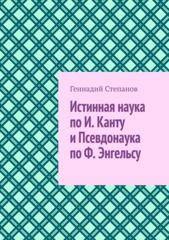 Геннадий Степанов. Истинная наука по И. Канту и Псевдонаука по Ф. Энгельсу