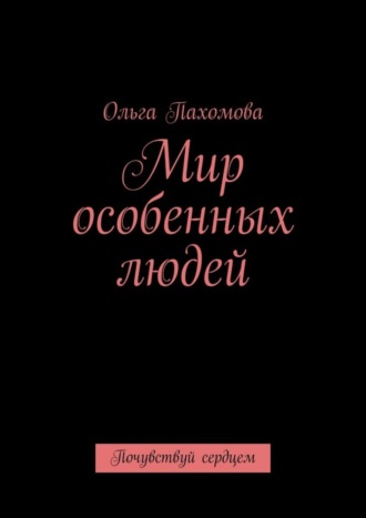 Ольга Пахомова. Мир особенных людей. Почувствуй сердцем